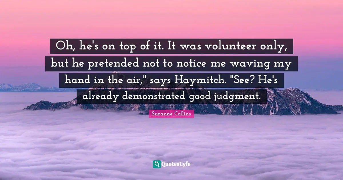 Notice Quotes: "Oh, he's on top of it. It was volunteer only, but he pretended not to notice me waving my hand in the air," says Haymitch. "See? He's already demonstrated good judgment."