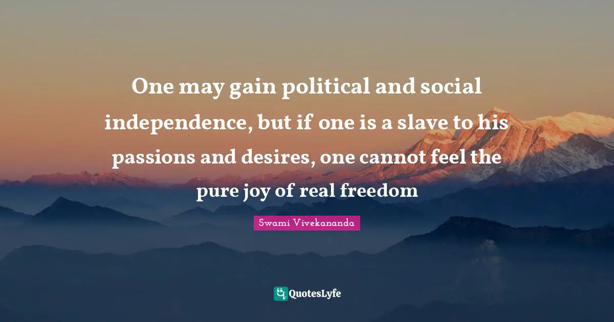 One may gain political and social independence, but if one is a slave to his passions and desires, one cannot feel the pure joy of real freedom