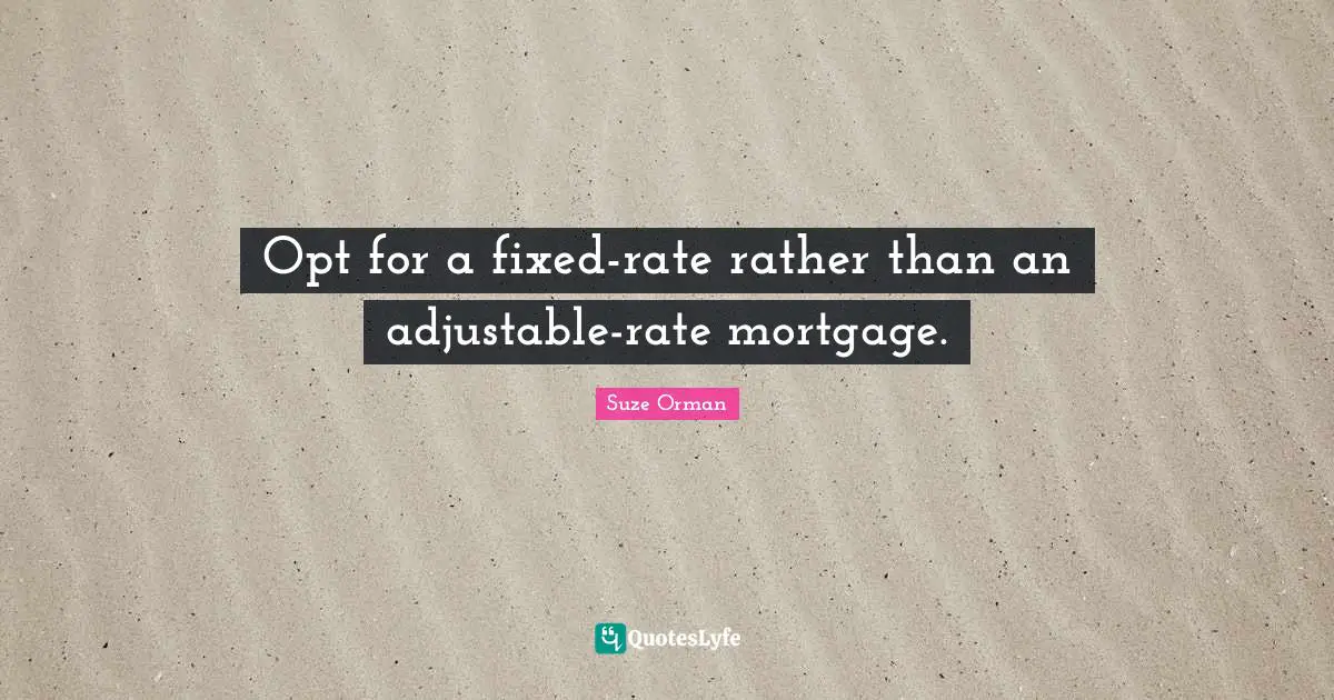 Opt for a fixed-rate rather than an adjustable-rate mortgage.