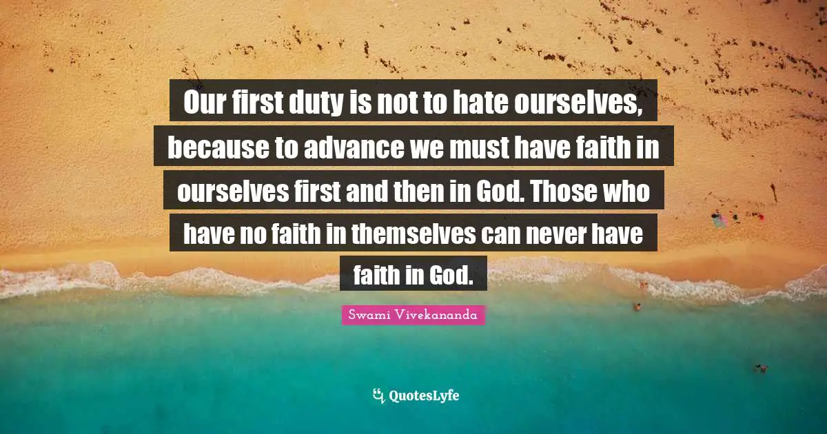 Our first duty is not to hate ourselves, because to advance we must have faith in ourselves first and then in God. Those who have no faith in themselves can never have faith in God.