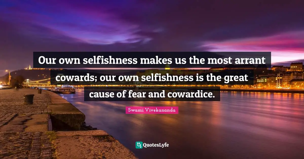 Our own selfishness makes us the most arrant cowards; our own selfishness is the great cause of fear and cowardice.