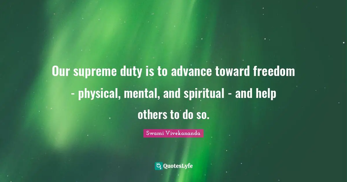 Our supreme duty is to advance toward freedom - physical, mental, and spiritual - and help others to do so.