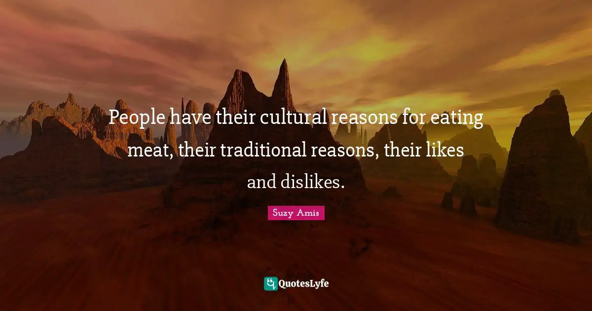 People have their cultural reasons for eating meat, their traditional reasons, their likes and dislikes.