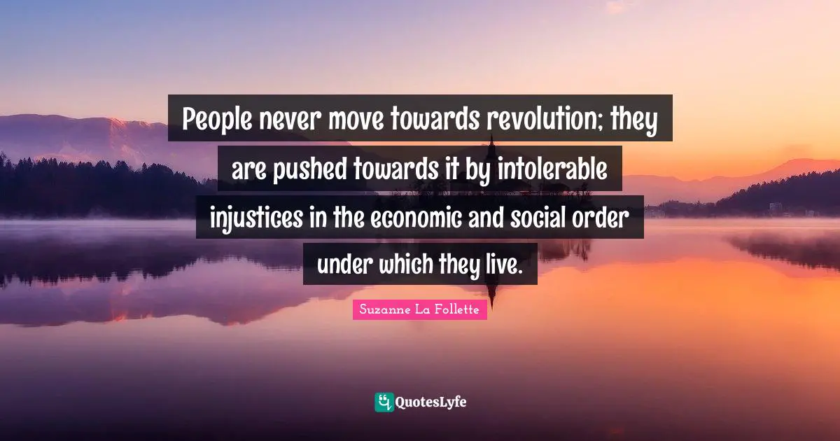 People never move towards revolution; they are pushed towards it by intolerable injustices in the economic and social order under which they live.
