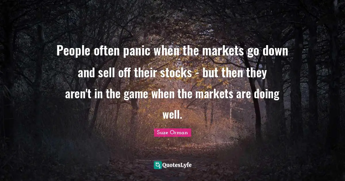People often panic when the markets go down and sell off their stocks - but then they aren't in the game when the markets are doing well.