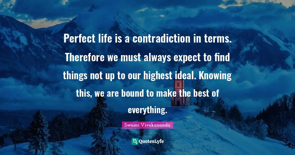 Perfect life is a contradiction in terms. Therefore we must always expect to find things not up to our highest ideal. Knowing this, we are bound to make the best of everything.