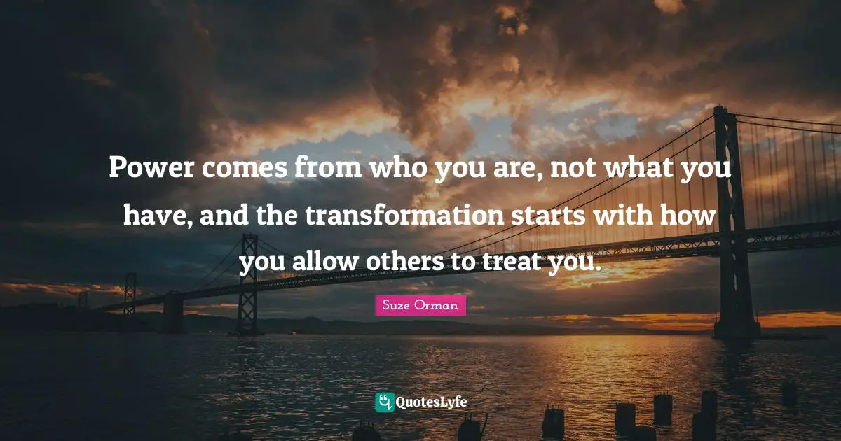 Power comes from who you are, not what you have, and the transformation starts with how you allow others to treat you.