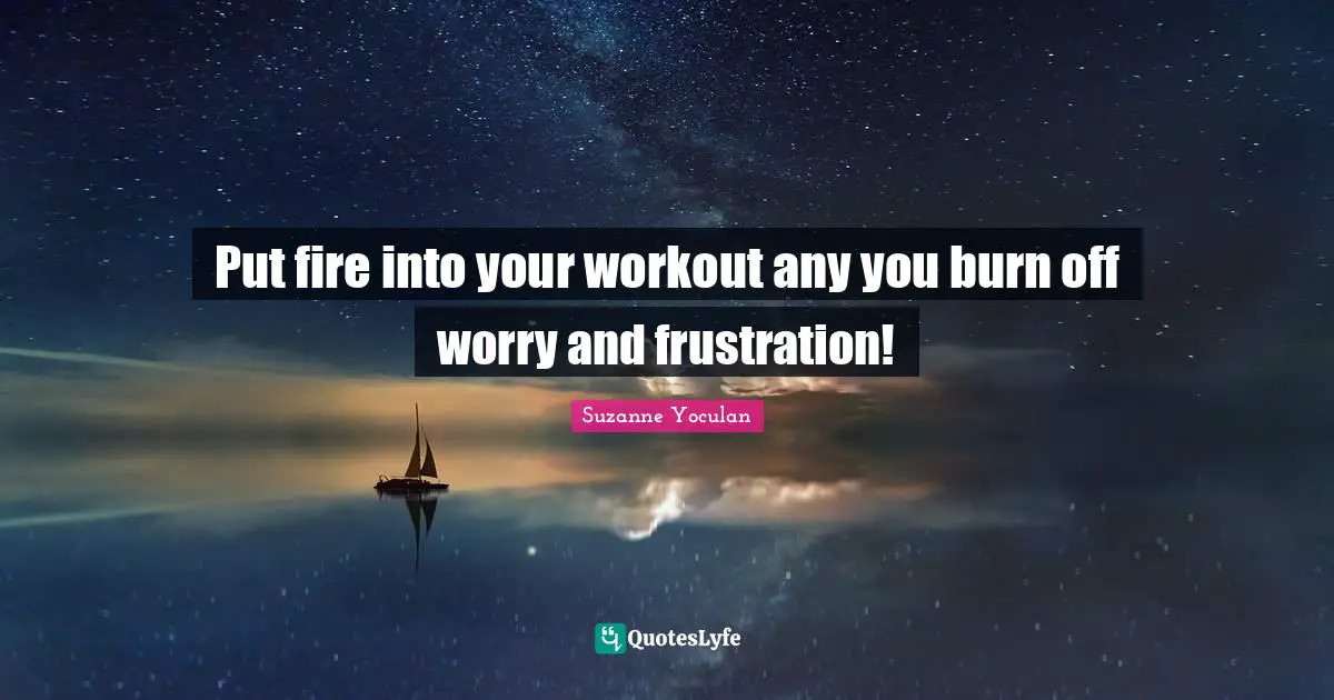 Put fire into your workout any you burn off worry and frustration!