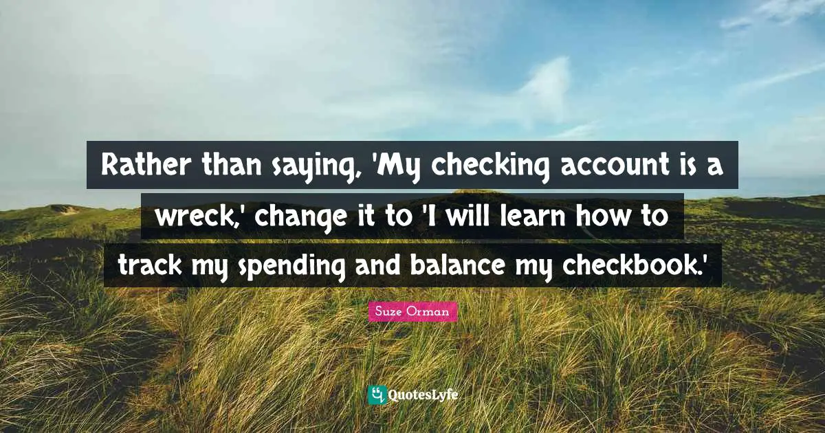 Wrecks Quotes: "Rather than saying, 'My checking account is a wreck,' change it to 'I will learn how to track my spending and balance my checkbook.'"