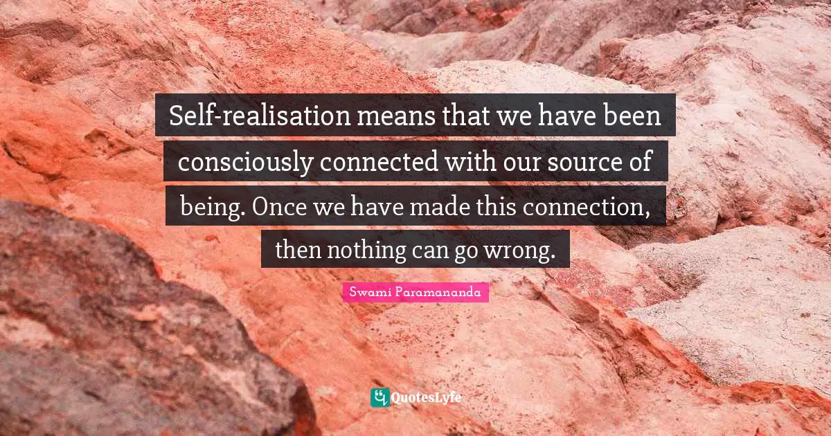 Self-realisation means that we have been consciously connected with our source of being. Once we have made this connection, then nothing can go wrong.