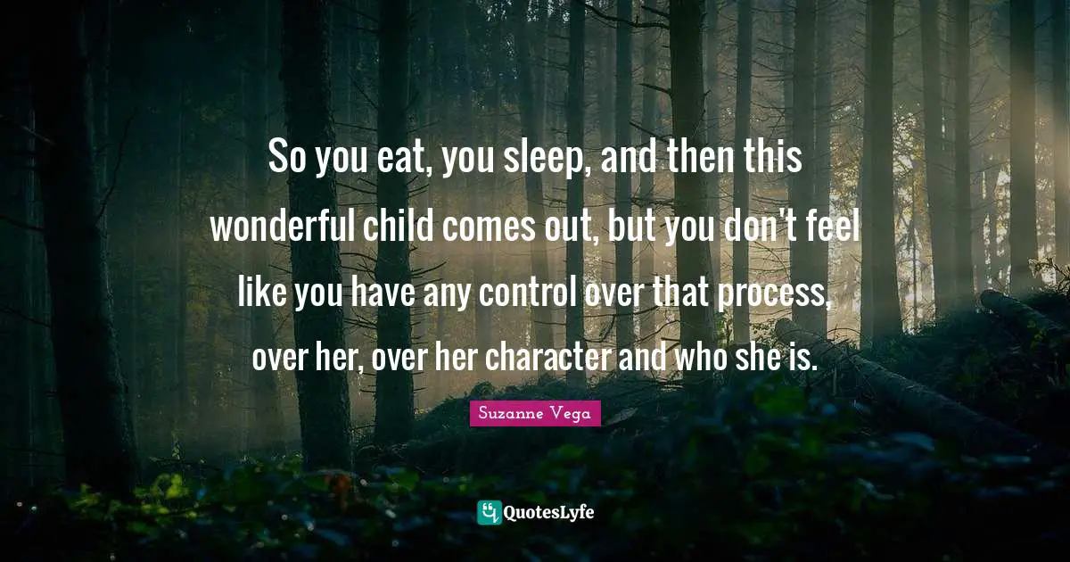 Suzanne Vega Quotes: "So you eat, you sleep, and then this wonderful child comes out, but you don't feel like you have any control over that process, over her, over her character and who she is."