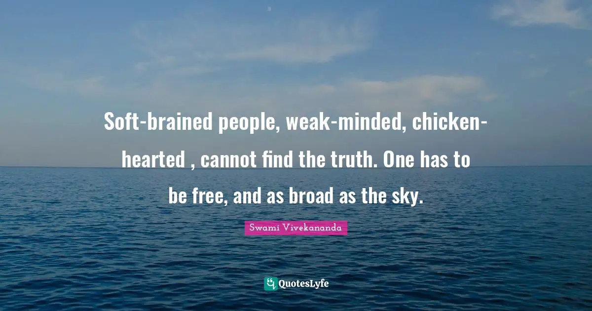 Soft-brained people, weak-minded, chicken-hearted , cannot find the truth. One has to be free, and as broad as the sky.