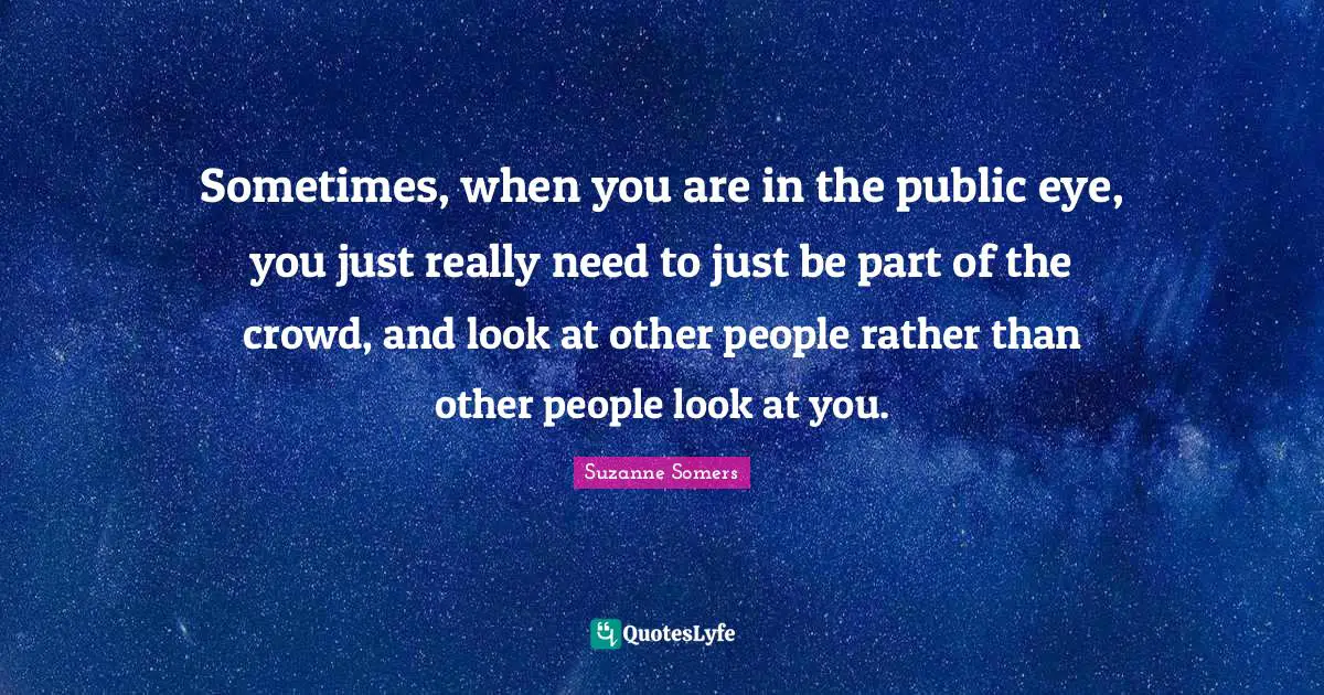 Sometimes, when you are in the public eye, you just really need to just be part of the crowd, and look at other people rather than other people look at you.