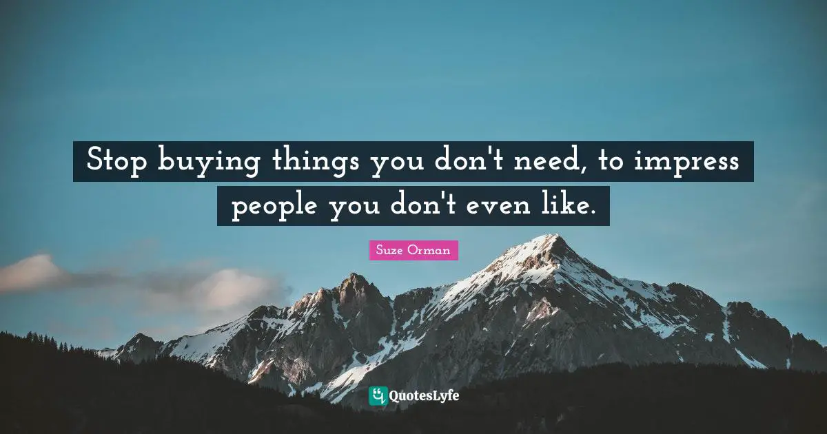 Stop buying things you don't need, to impress people you don't even like.