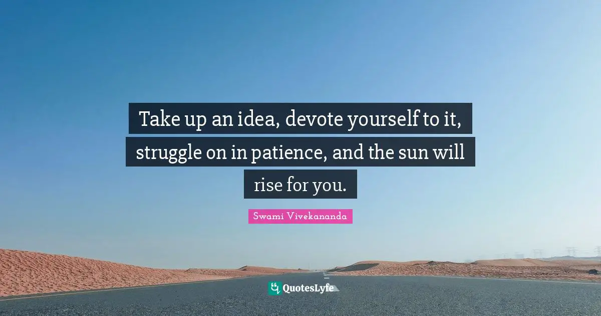 Take up an idea, devote yourself to it, struggle on in patience, and the sun will rise for you.