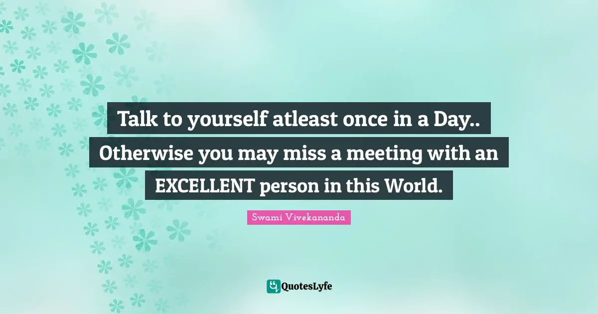 Excellent Quotes: "Talk to yourself atleast once in a Day.. Otherwise you may miss a meeting with an EXCELLENT person in this World."