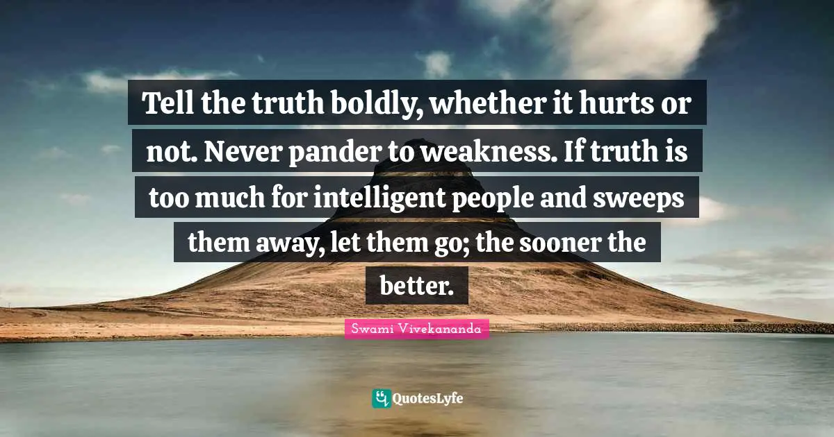 Tell the truth boldly, whether it hurts or not. Never pander to weakness. If truth is too much for intelligent people and sweeps them away, let them go; the sooner the better.