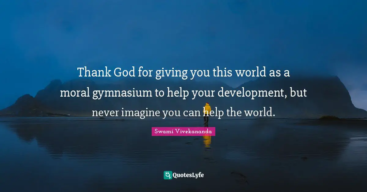 Thank God Quotes: "Thank God for giving you this world as a moral gymnasium to help your development, but never imagine you can help the world."
