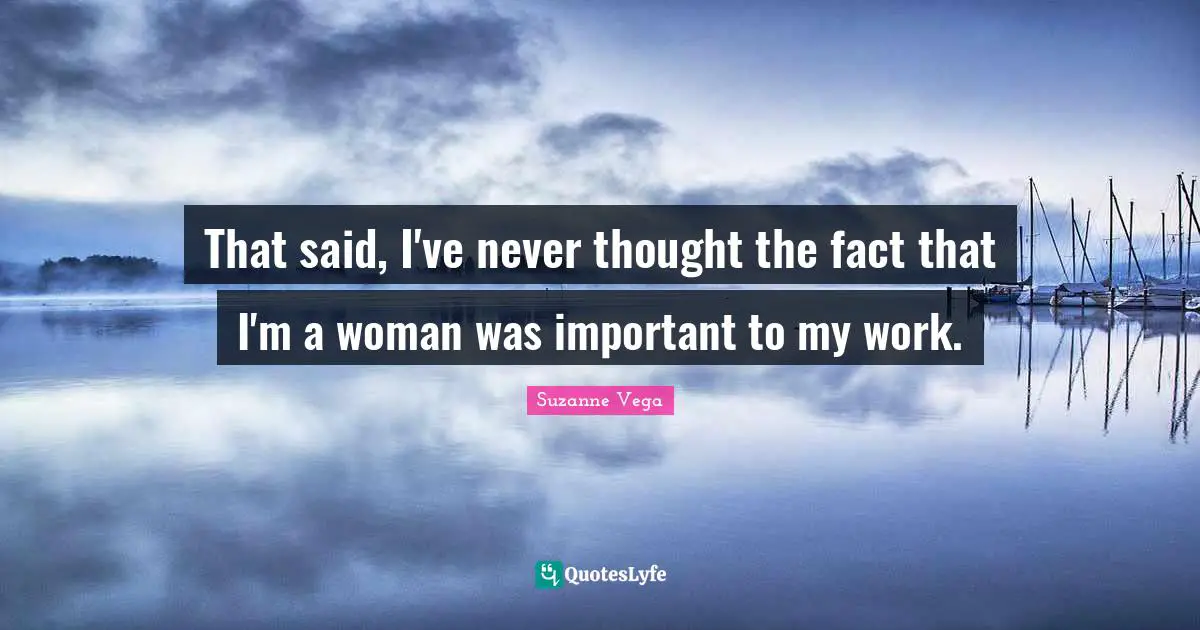 Suzanne Vega Quotes: "That said, I've never thought the fact that I'm a woman was important to my work."