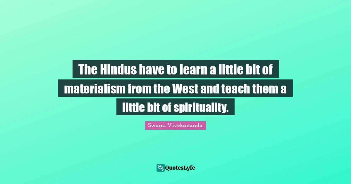 The Hindus have to learn a little bit of materialism from the West and teach them a little bit of spirituality.