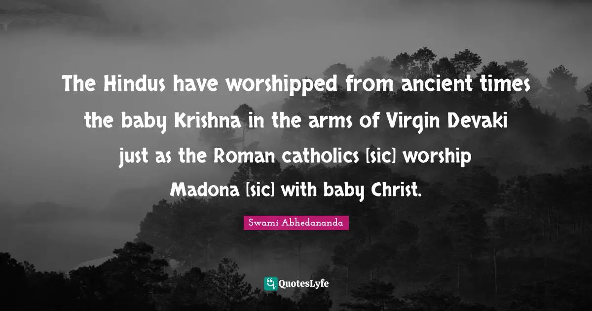 The Hindus have worshipped from ancient times the baby Krishna in the arms of Virgin Devaki just as the Roman catholics [sic] worship Madona [sic] with baby Christ.