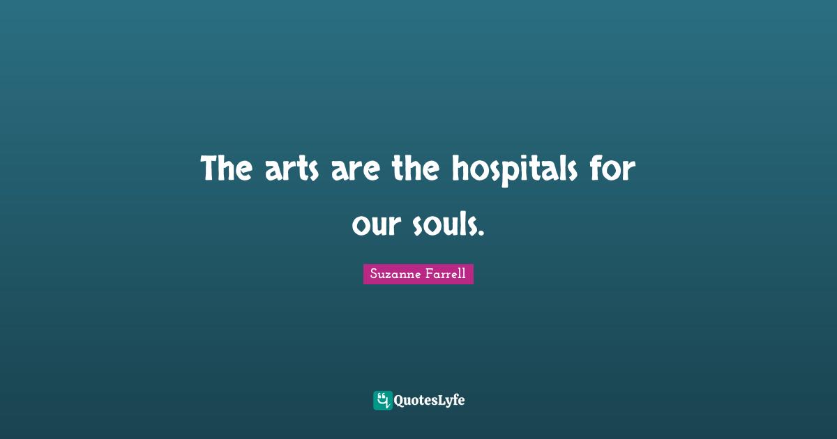 Suzanne Farrell Quotes: "The arts are the hospitals for our souls."