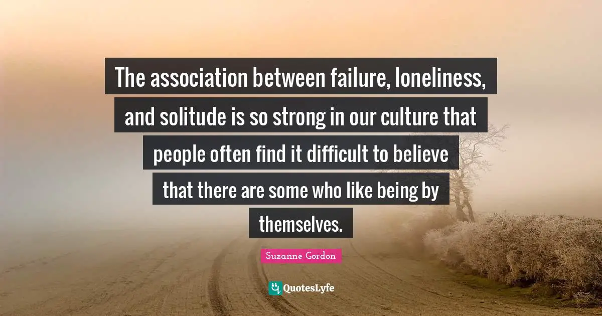 The association between failure, loneliness, and solitude is so strong in our culture that people often find it difficult to believe that there are some who like being by themselves.