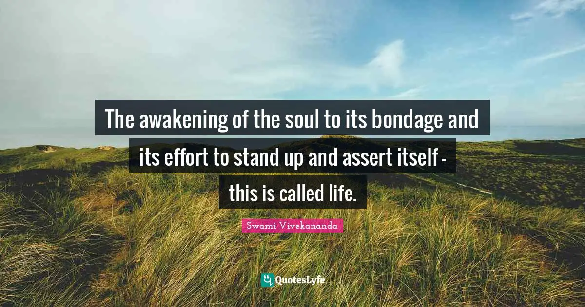 The awakening of the soul to its bondage and its effort to stand up and assert itself - this is called life.
