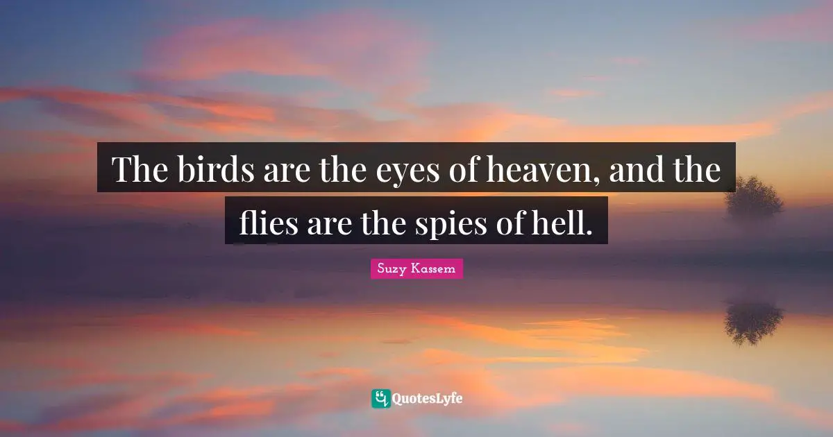 The birds are the eyes of heaven, and the flies are the spies of hell.