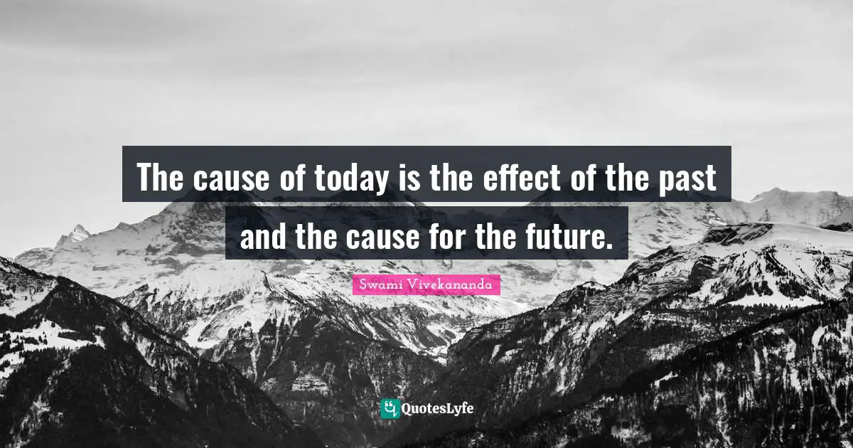 The cause of today is the effect of the past and the cause for the future.
