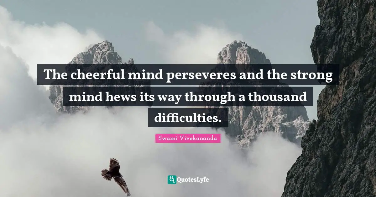 The cheerful mind perseveres and the strong mind hews its way through a thousand difficulties.