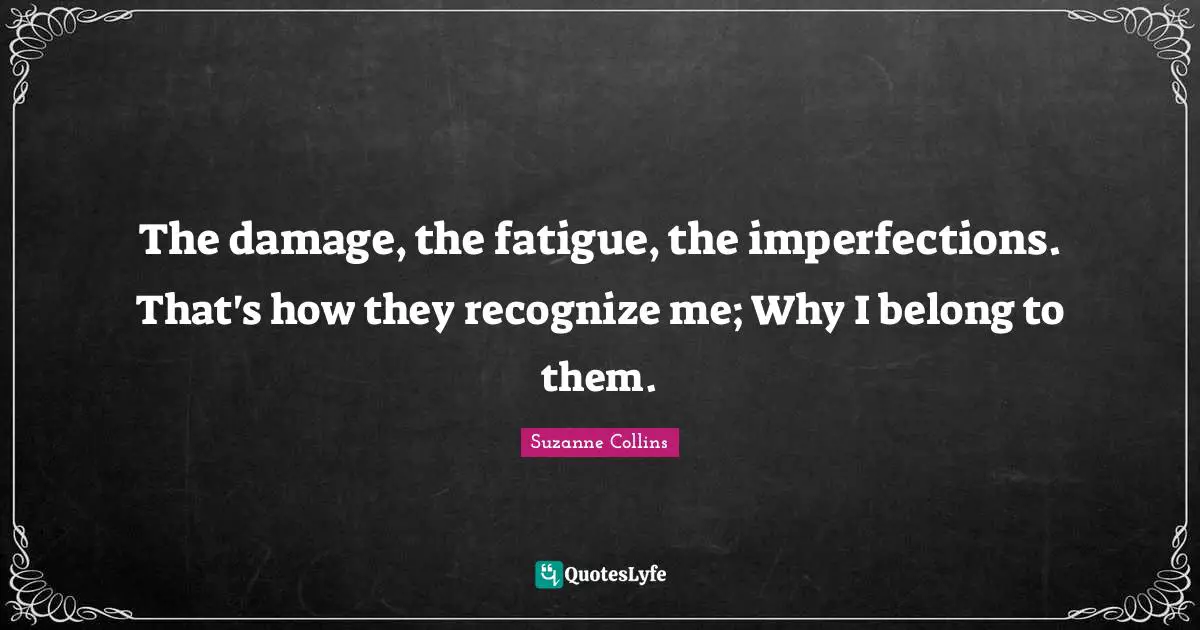 The damage, the fatigue, the imperfections. That's how they recognize me; Why I belong to them.