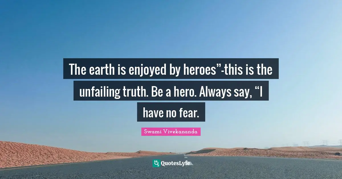 The earth is enjoyed by heroes”—this is the unfailing truth. Be a hero. Always say, “I have no fear.