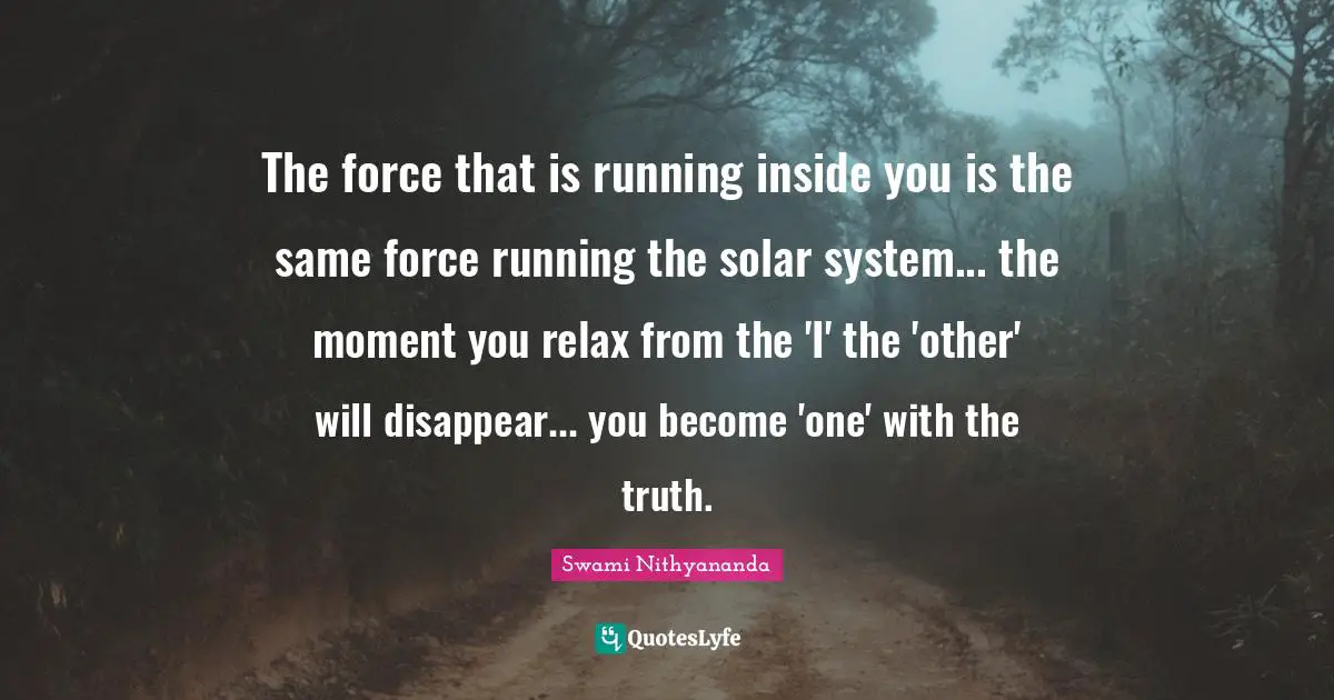 Disappear Quotes: "The force that is running inside you is the same force running the solar system... the moment you relax from the 'I' the 'other' will disappear... you become 'one' with the truth."