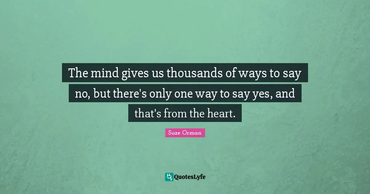 The mind gives us thousands of ways to say no, but there's only one way to say yes, and that's from the heart.