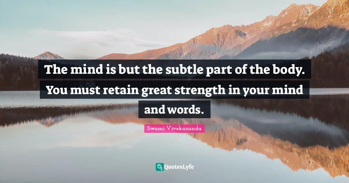 The mind is but the subtle part of the body. You must retain great strength in your mind and words.