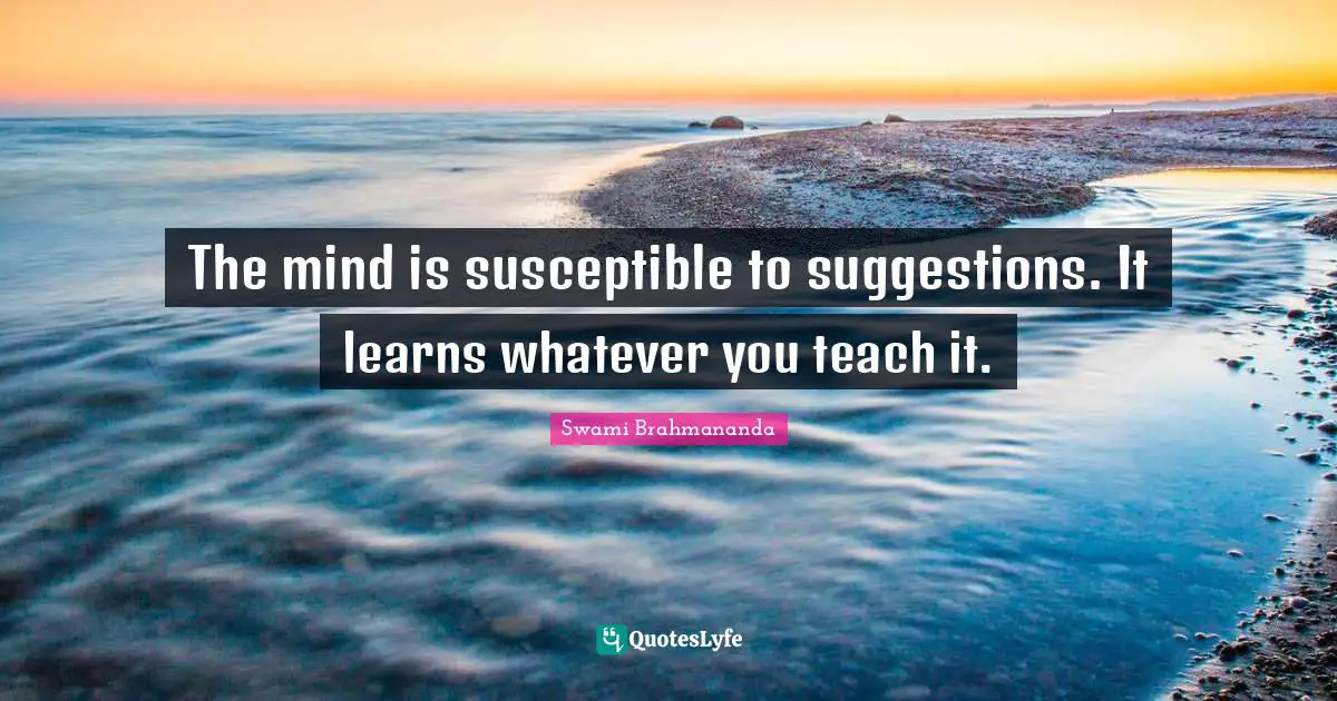 Suggestions Quotes: "The mind is susceptible to suggestions. It learns whatever you teach it."