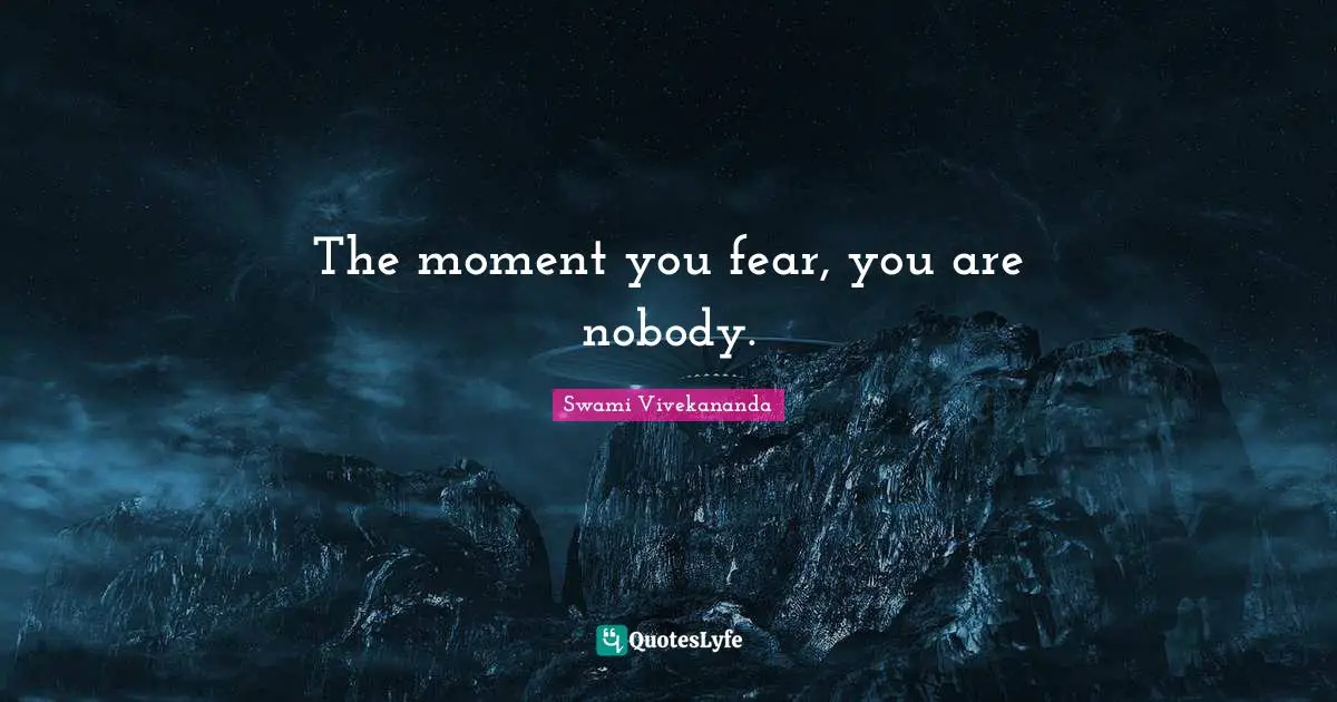 The moment you fear, you are nobody.