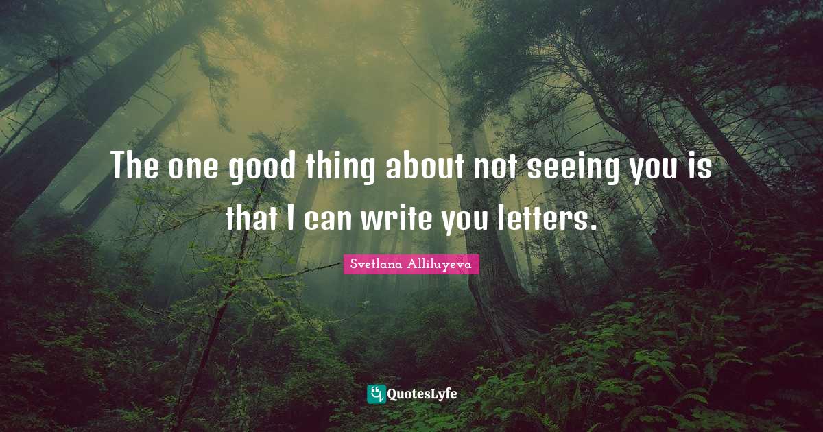 Letters Quotes: "The one good thing about not seeing you is that I can write you letters."