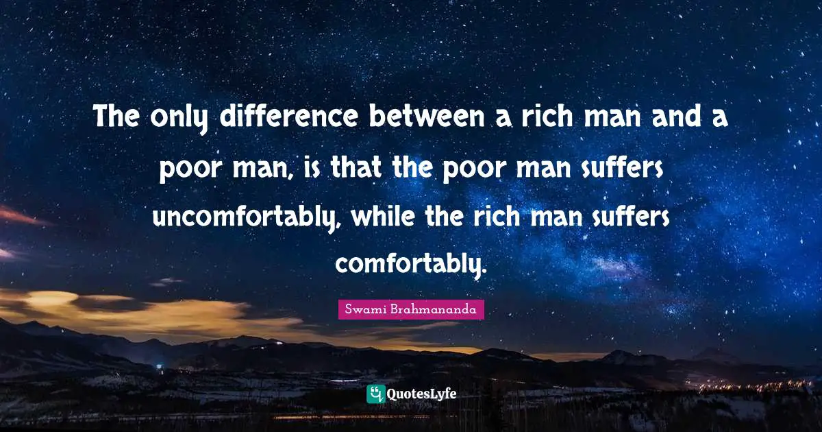 Rich Man Quotes: "The only difference between a rich man and a poor man, is that the poor man suffers uncomfortably, while the rich man suffers comfortably."