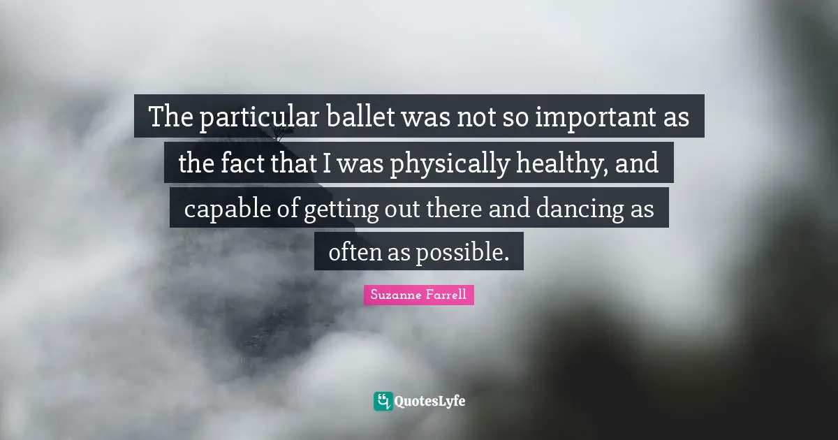 Suzanne Farrell Quotes: "The particular ballet was not so important as the fact that I was physically healthy, and capable of getting out there and dancing as often as possible."