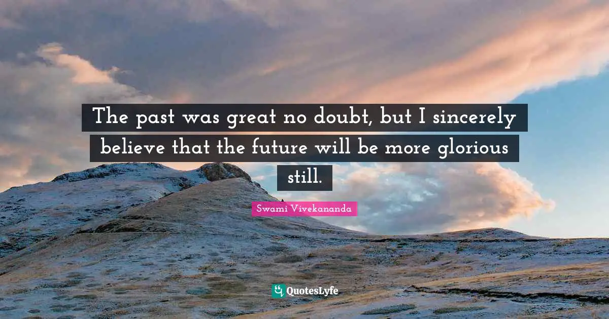 The past was great no doubt, but I sincerely believe that the future will be more glorious still.