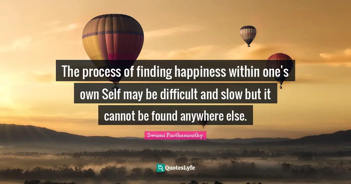 The process of finding happiness within one's own Self may be difficult and slow but it cannot be found anywhere else.