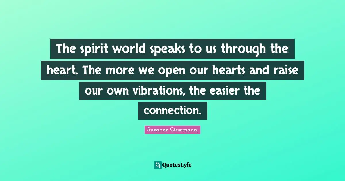 Suzanne Giesemann Quotes: "The spirit world speaks to us through the heart. The more we open our hearts and raise our own vibrations, the easier the connection."