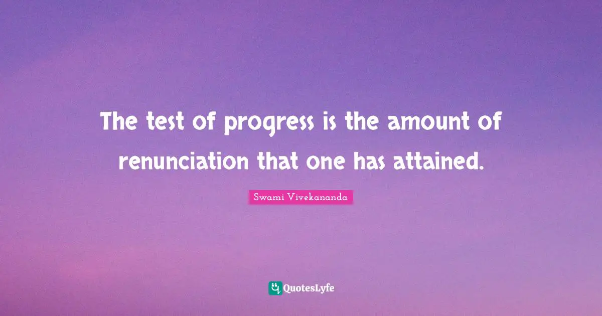 The test of progress is the amount of renunciation that one has attained.