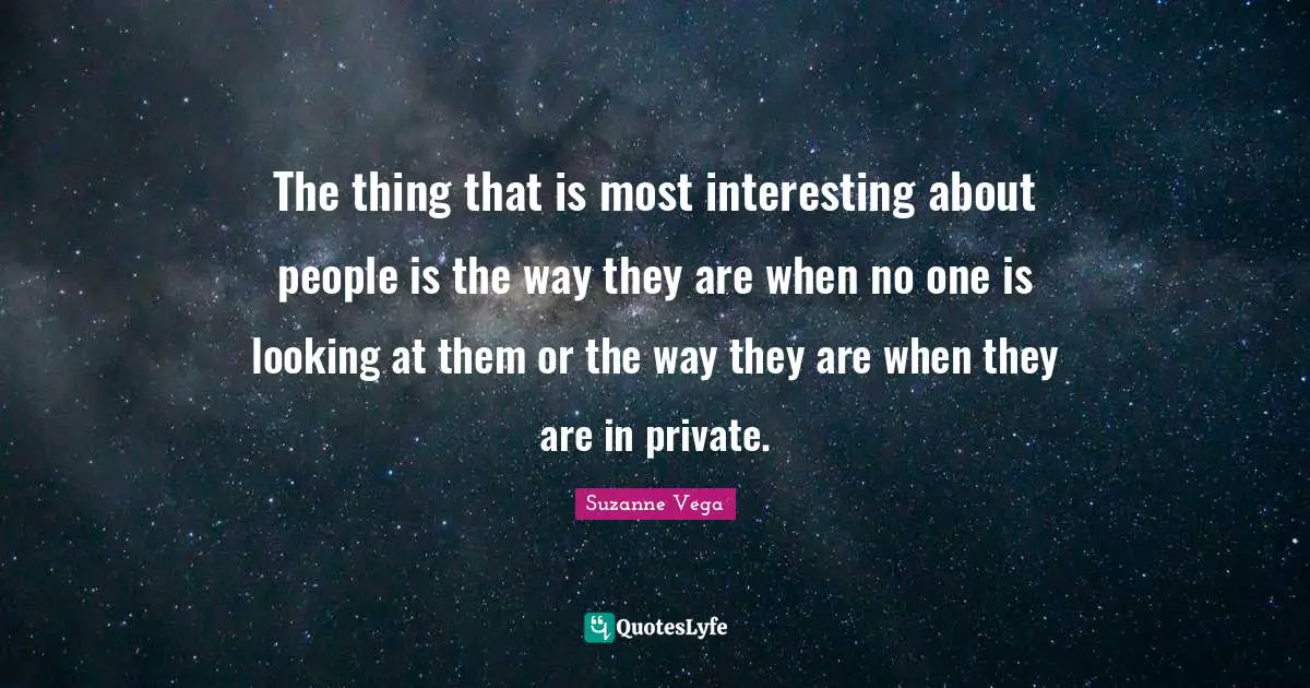 Suzanne Vega Quotes: "The thing that is most interesting about people is the way they are when no one is looking at them or the way they are when they are in private."
