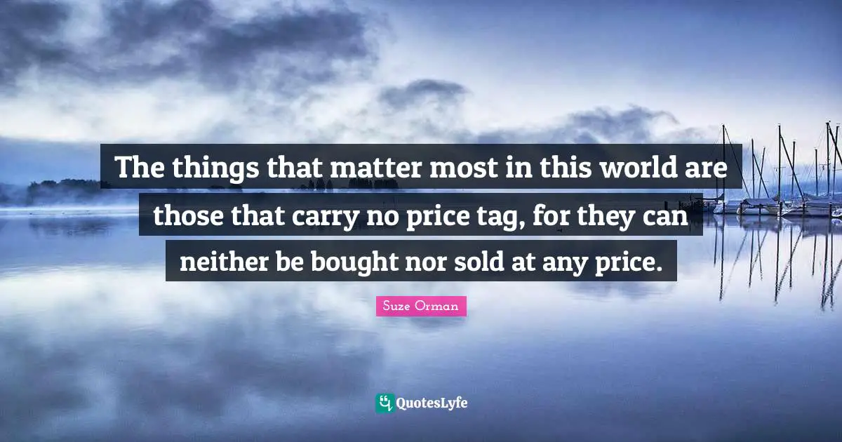 The things that matter most in this world are those that carry no price tag, for they can neither be bought nor sold at any price.