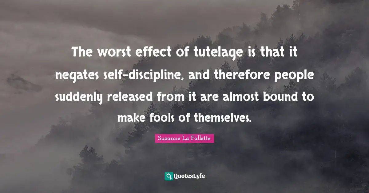 The worst effect of tutelage is that it negates self-discipline, and therefore people suddenly released from it are almost bound to make fools of themselves.