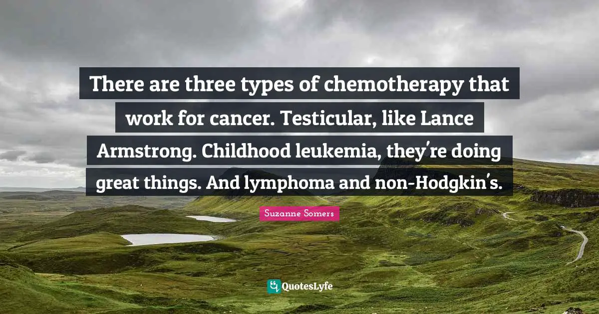 Armstrong Quotes: "There are three types of chemotherapy that work for cancer. Testicular, like Lance Armstrong. Childhood leukemia, they're doing great things. And lymphoma and non-Hodgkin's."