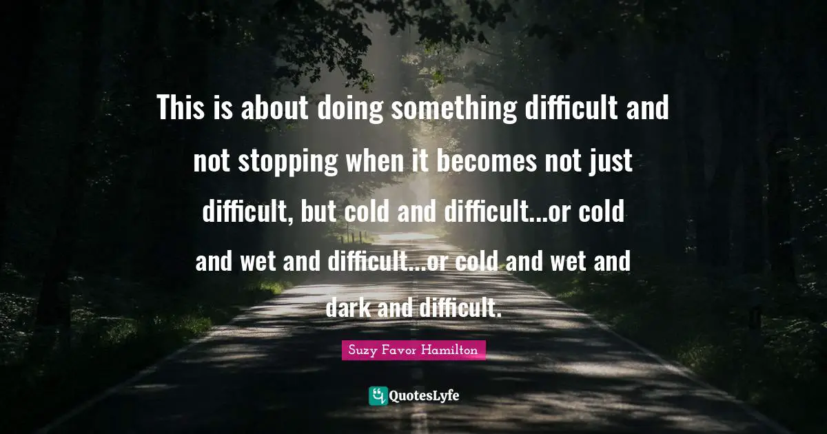 This is about doing something difficult and not stopping when it becomes not just difficult, but cold and difficult...or cold and wet and difficult...or cold and wet and dark and difficult.